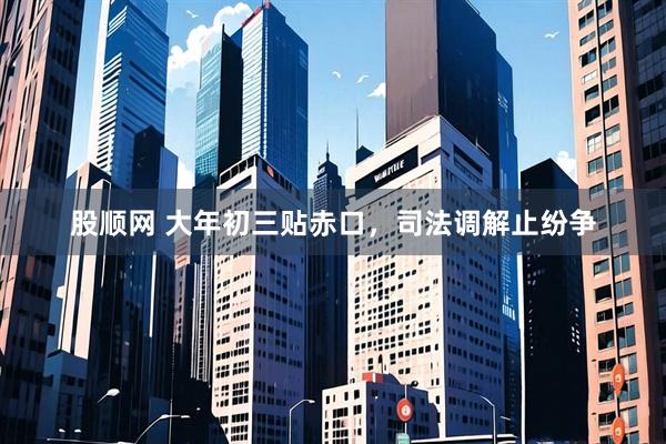 股顺网 大年初三贴赤口，司法调解止纷争