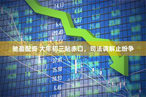驰盈配资 大年初三贴赤口，司法调解止纷争