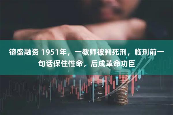 镕盛融资 1951年，一教师被判死刑，临刑前一句话保住性命，后成革命功臣