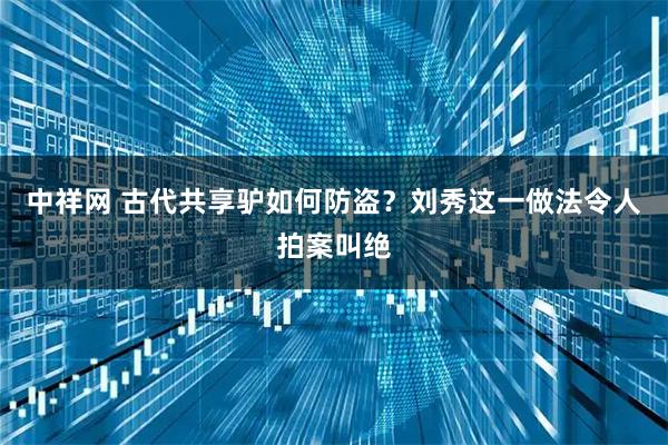 中祥网 古代共享驴如何防盗？刘秀这一做法令人拍案叫绝