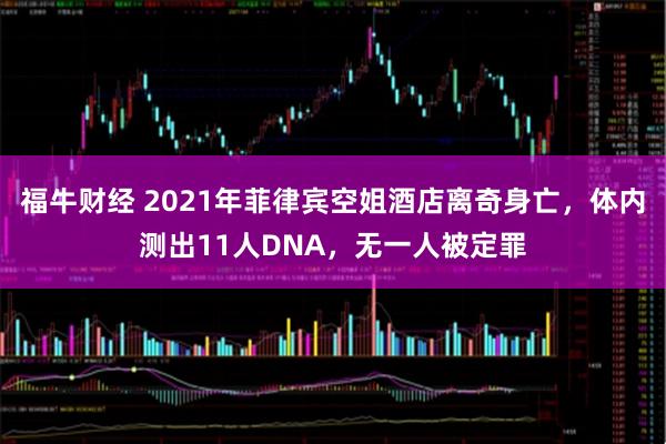 福牛财经 2021年菲律宾空姐酒店离奇身亡，体内测出11人DNA，无一人被定罪