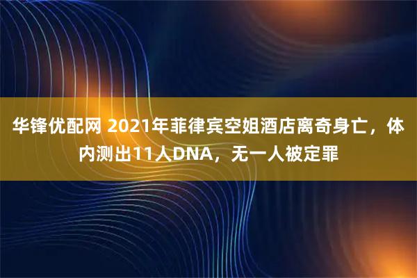 华锋优配网 2021年菲律宾空姐酒店离奇身亡，体内测出11人DNA，无一人被定罪