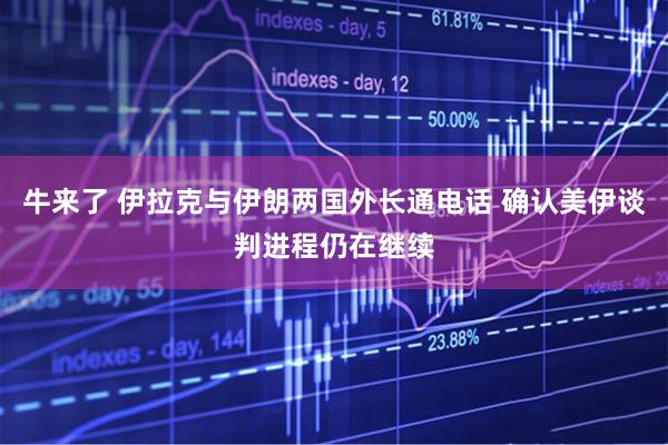 牛来了 伊拉克与伊朗两国外长通电话 确认美伊谈判进程仍在继续