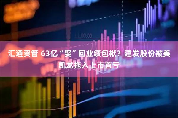 汇通资管 63亿“娶”回业绩包袱？建发股份被美凯龙拖入上市首亏