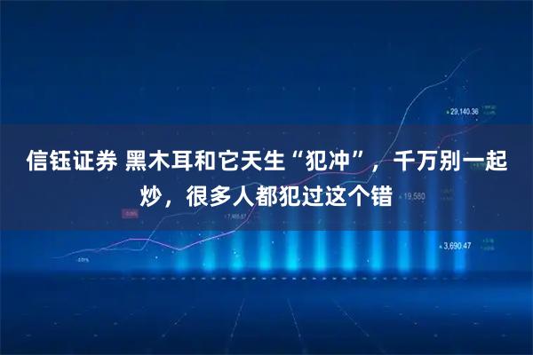 信钰证券 黑木耳和它天生“犯冲”，千万别一起炒，很多人都犯过这个错