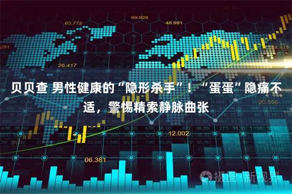 贝贝查 男性健康的“隐形杀手”！“蛋蛋”隐痛不适，警惕精索静脉曲张