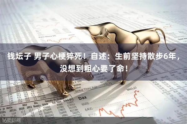 钱坛子 男子心梗猝死！自述：生前坚持散步6年，没想到粗心要了命！