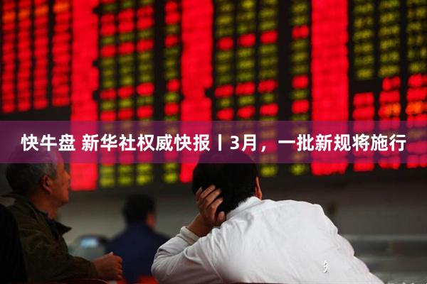快牛盘 新华社权威快报丨3月，一批新规将施行