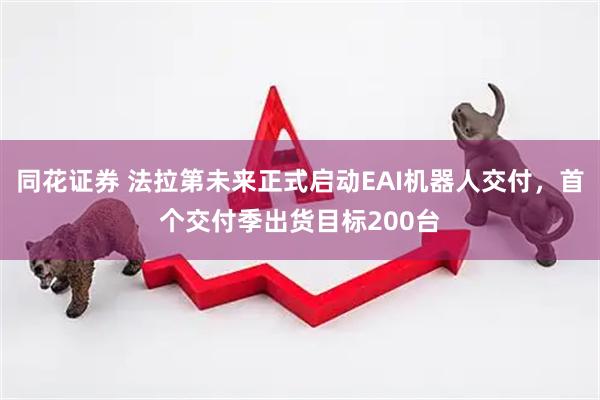 同花证券 法拉第未来正式启动EAI机器人交付，首个交付季出货目标200台