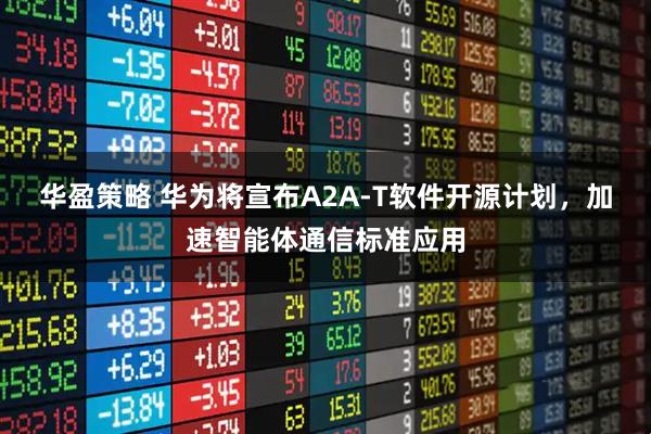 华盈策略 华为将宣布A2A-T软件开源计划，加速智能体通信标准应用