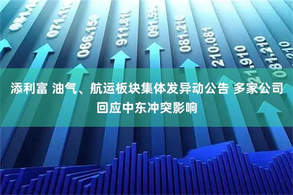 添利富 油气、航运板块集体发异动公告 多家公司回应中东冲突影响
