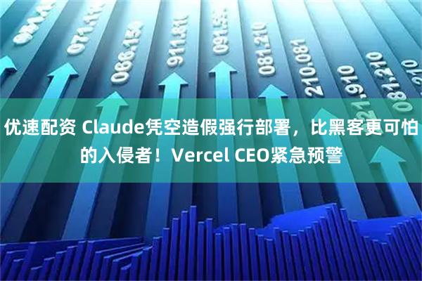 优速配资 Claude凭空造假强行部署，比黑客更可怕的入侵者！Vercel CEO紧急预警