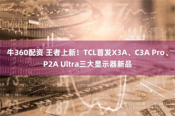 牛360配资 王者上新！TCL首发X3A、C3A Pro、P2A Ultra三大显示器新品
