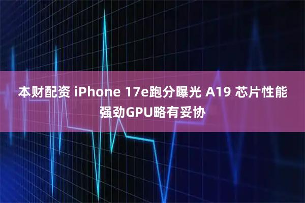 本财配资 iPhone 17e跑分曝光 A19 芯片性能强劲GPU略有妥协