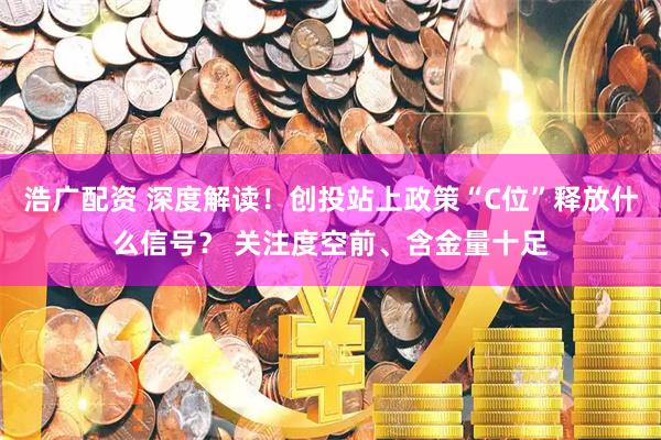 浩广配资 深度解读！创投站上政策“C位”释放什么信号？ 关注度空前、含金量十足