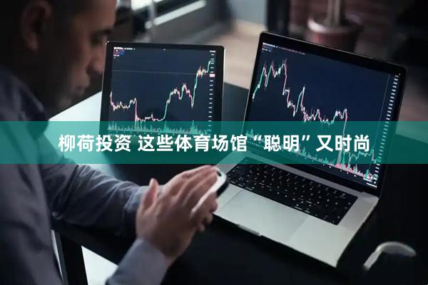 柳荷投资 这些体育场馆“聪明”又时尚