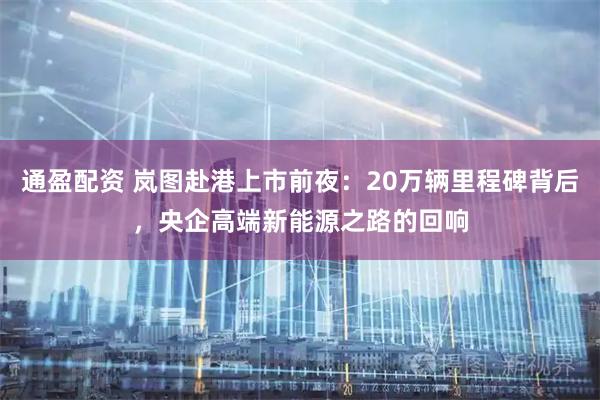 通盈配资 岚图赴港上市前夜：20万辆里程碑背后，央企高端新能源之路的回响