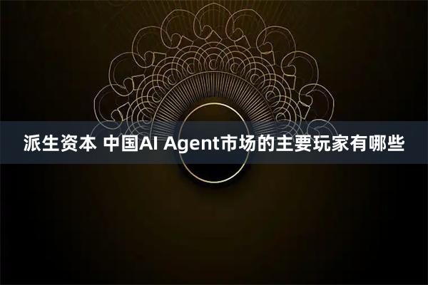 派生资本 中国AI Agent市场的主要玩家有哪些