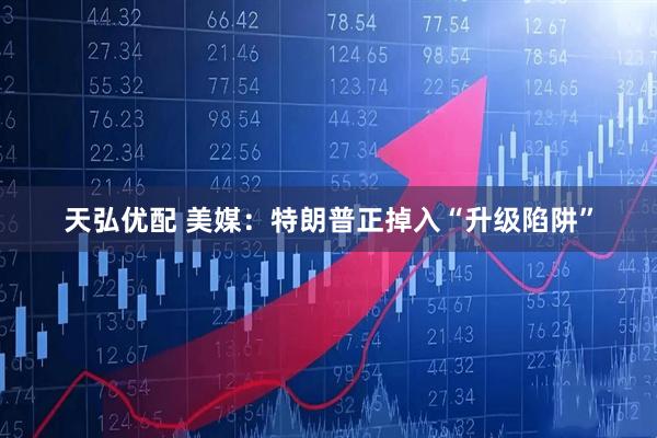 天弘优配 美媒：特朗普正掉入“升级陷阱”
