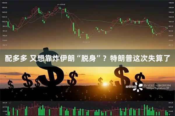 配多多 又想靠炸伊朗“脱身”？特朗普这次失算了