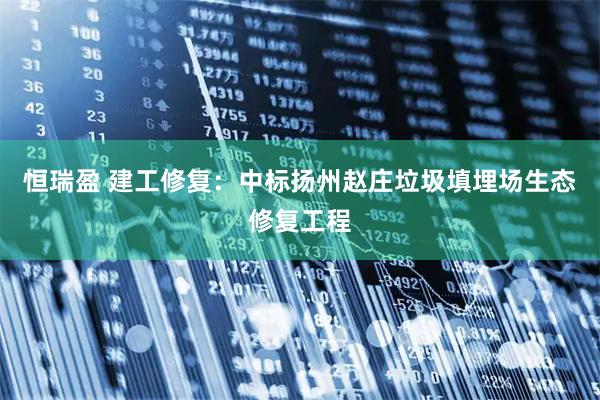 恒瑞盈 建工修复：中标扬州赵庄垃圾填埋场生态修复工程
