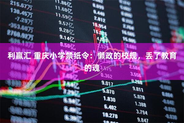 利赢汇 重庆小学禁纸令：懒政的校规，丢了教育的魂