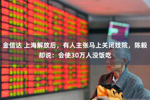 金信达 上海解放后，有人主张马上关闭妓院，陈毅却说：会使30万人没饭吃