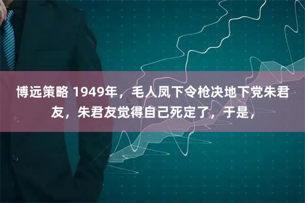 博远策略 1949年，毛人凤下令枪决地下党朱君友，朱君友觉得自己死定了，于是，