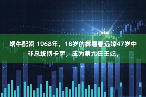 蜗牛配资 1968年，18岁的林碧春远嫁47岁中非总统博卡萨，成为第九任王妃，
