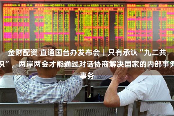 金财配资 直通国台办发布会｜只有承认“九二共识”，两岸两会才能通过对话协商解决国家的内部事务