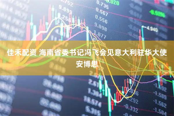 佳禾配资 海南省委书记冯飞会见意大利驻华大使安博思
