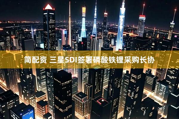 简配资 三星SDI签署磷酸铁锂采购长协