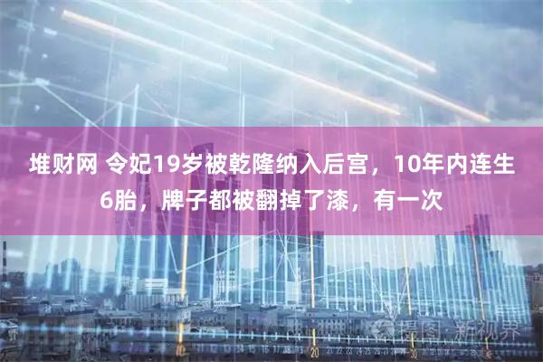 堆财网 令妃19岁被乾隆纳入后宫，10年内连生6胎，牌子都被翻掉了漆，有一次