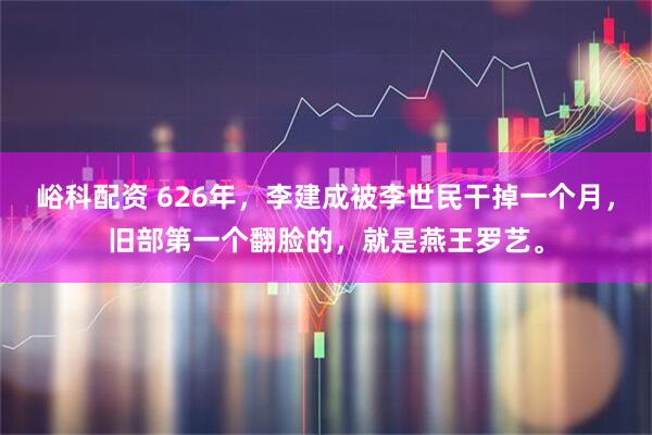峪科配资 626年，李建成被李世民干掉一个月，旧部第一个翻脸的，就是燕王罗艺。