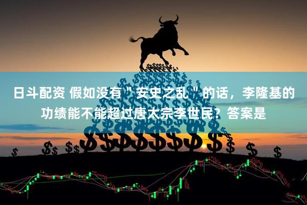 日斗配资 假如没有＂安史之乱＂的话，李隆基的功绩能不能超过唐太宗李世民？答案是