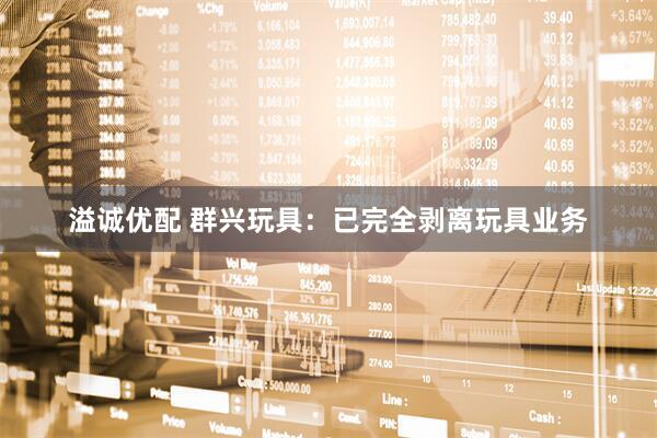 溢诚优配 群兴玩具：已完全剥离玩具业务