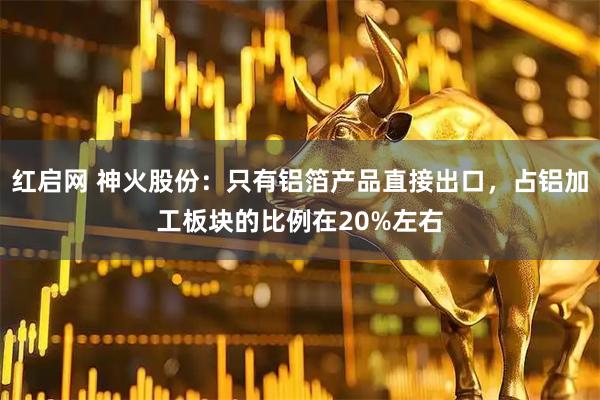 红启网 神火股份：只有铝箔产品直接出口，占铝加工板块的比例在20%左右