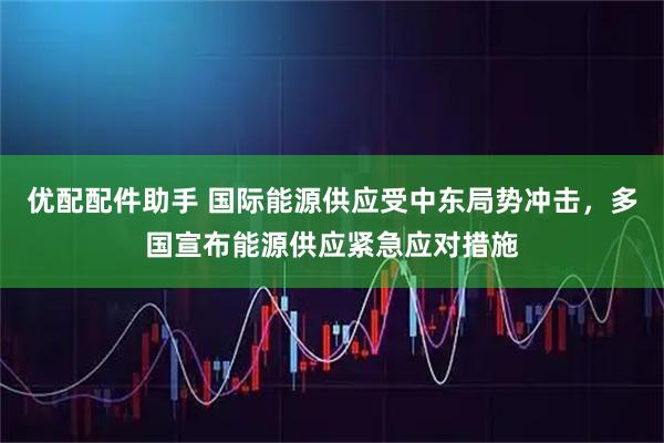优配配件助手 国际能源供应受中东局势冲击，多国宣布能源供应紧急应对措施