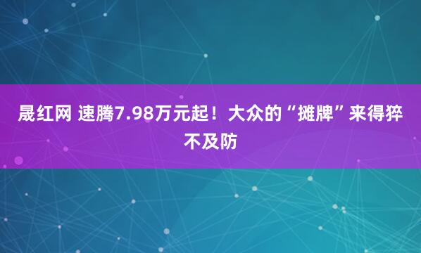 晟红网 速腾7.98万元起！大众的“摊牌”来得猝不及防