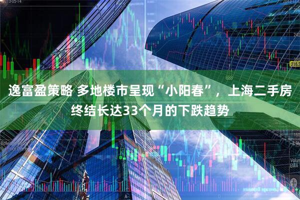 逸富盈策略 多地楼市呈现“小阳春”，上海二手房终结长达33个月的下跌趋势