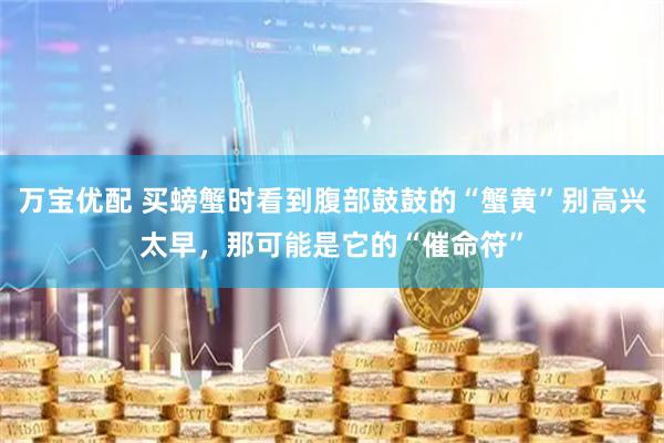 万宝优配 买螃蟹时看到腹部鼓鼓的“蟹黄”别高兴太早，那可能是它的“催命符”