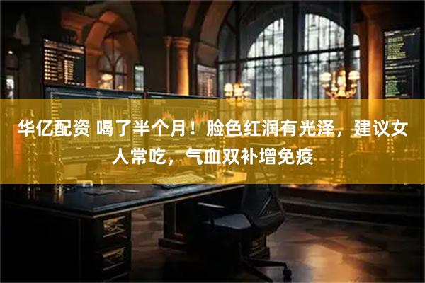 华亿配资 喝了半个月！脸色红润有光泽，建议女人常吃，气血双补增免疫