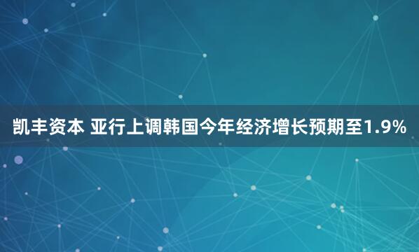 凯丰资本 亚行上调韩国今年经济增长预期至1.9%