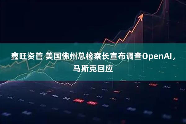 鑫旺资管 美国佛州总检察长宣布调查OpenAI，马斯克回应