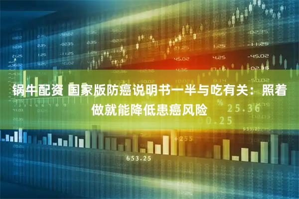 锅牛配资 国家版防癌说明书一半与吃有关：照着做就能降低患癌风险