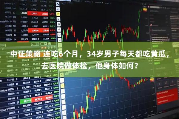 中证策略 连吃6个月，34岁男子每天都吃黄瓜，去医院做体检，他身体如何？