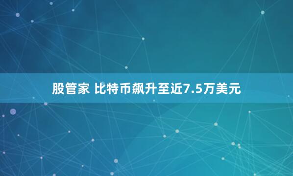 股管家 比特币飙升至近7.5万美元