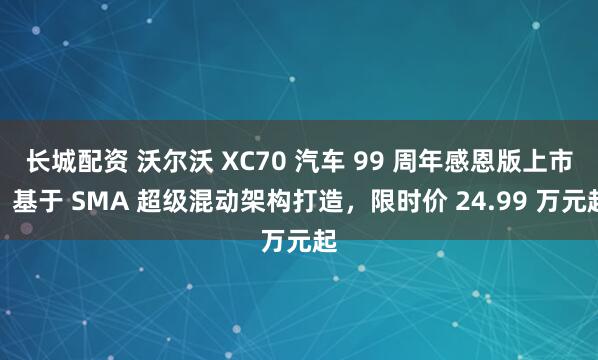 长城配资 沃尔沃 XC70 汽车 99 周年感恩版上市：基于 SMA 超级混动架构打造，限时价 24.99 万元起