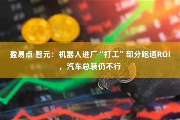 盈易点 智元：机器人进厂“打工”部分跑通ROI，汽车总装仍不行