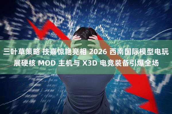 三叶草策略 技嘉惊艳亮相 2026 西南国际模型电玩展硬核 MOD 主机与 X3D 电竞装备引爆全场